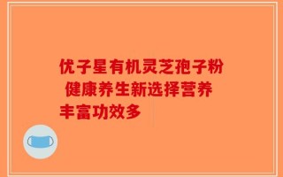 优子星有机灵芝孢子粉 健康养生新选择营养丰富功效多