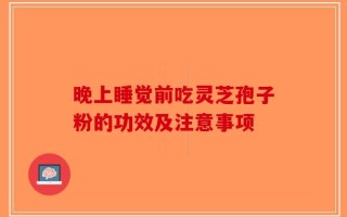 晚上睡觉前吃灵芝孢子粉的功效及注意事项