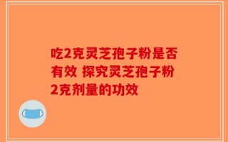 吃2克灵芝孢子粉是否有效 探究灵芝孢子粉2克剂量的功效