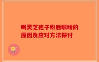 喝灵芝孢子粉后眼睛的原因及应对方法探讨