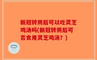 新冠转阴后可以吃灵芝鸡汤吗(新冠转阴后可否食用灵芝鸡汤？)