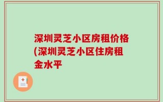 深圳灵芝小区房租价格(深圳灵芝小区住房租金水平