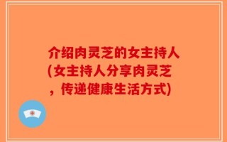 介绍肉灵芝的女主持人(女主持人分享肉灵芝，传递健康生活方式)