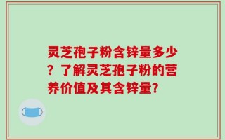 灵芝孢子粉含锌量多少？了解灵芝孢子粉的营养价值及其含锌量？