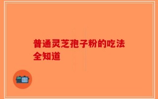 普通灵芝孢子粉的吃法全知道