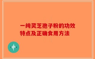 一纯灵芝孢子粉的功效特点及正确食用方法