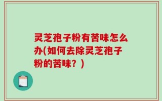 灵芝孢子粉有苦味怎么办(如何去除灵芝孢子粉的苦味？)