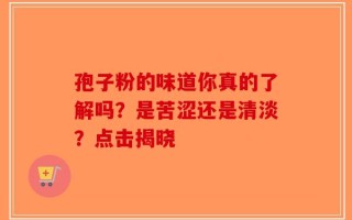 孢子粉的味道你真的了解吗？是苦涩还是清淡？点击揭晓