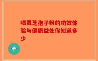 喝灵芝孢子粉的功效体验与健康益处你知道多少