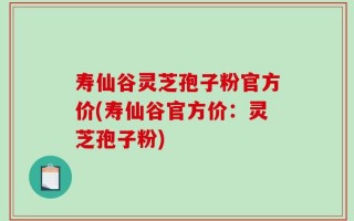 寿仙谷灵芝孢子粉官方价(寿仙谷官方价：灵芝孢子粉)