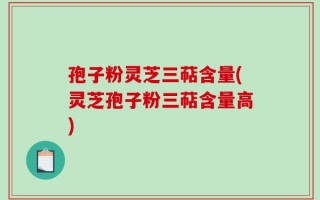 孢子粉灵芝三萜含量(灵芝孢子粉三萜含量高)