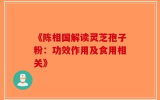 《陈相国解读灵芝孢子粉：功效作用及食用相关》