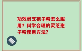 功效灵芝孢子粉怎么服用？科学合理的灵芝孢子粉使用方法？