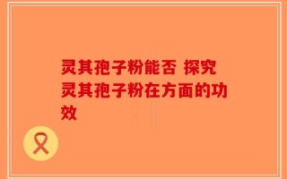 灵其孢子粉能否 探究灵其孢子粉在方面的功效