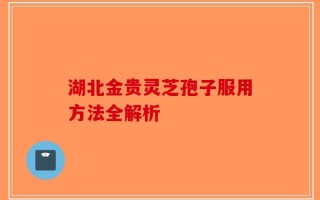 湖北金贵灵芝孢子服用方法全解析