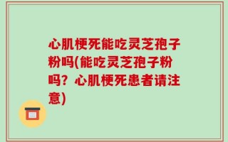 心肌梗死能吃灵芝孢子粉吗(能吃灵芝孢子粉吗？心肌梗死患者请注意)