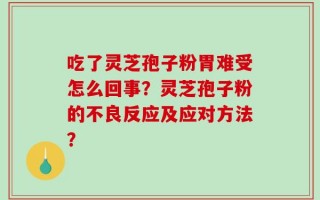 吃了灵芝孢子粉胃难受怎么回事？灵芝孢子粉的不良反应及应对方法？