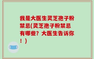 我是大医生灵芝孢子粉禁忌(灵芝孢子粉禁忌有哪些？大医生告诉你！)