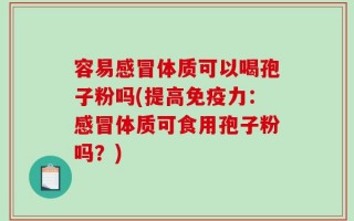 容易感冒体质可以喝孢子粉吗(提高免疫力：感冒体质可食用孢子粉吗？)