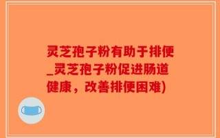 灵芝孢子粉有助于排便_灵芝孢子粉促进肠道健康，改善排便困难)