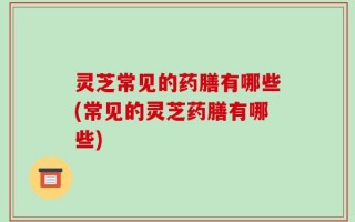 灵芝常见的药膳有哪些(常见的灵芝药膳有哪些)
