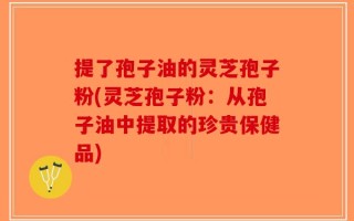 提了孢子油的灵芝孢子粉(灵芝孢子粉：从孢子油中提取的珍贵保健品)