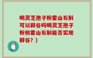 喝灵芝孢子粉霍山石斛可以辟谷吗喝灵芝孢子粉和霍山石斛能否实现辟谷？)