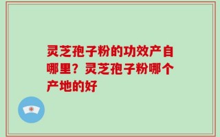 灵芝孢子粉的功效产自哪里？灵芝孢子粉哪个产地的好