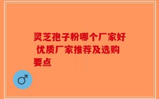灵芝孢子粉哪个厂家好 优质厂家推荐及选购要点