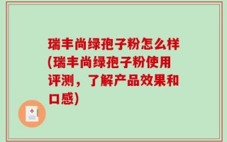 瑞丰尚绿孢子粉怎么样(瑞丰尚绿孢子粉使用评测，了解产品效果和口感)
