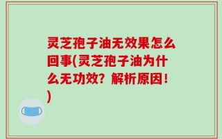 灵芝孢子油无效果怎么回事(灵芝孢子油为什么无功效？解析原因！)