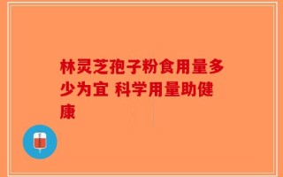 林灵芝孢子粉食用量多少为宜 科学用量助健康