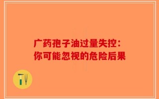 广药孢子油过量失控：你可能忽视的危险后果