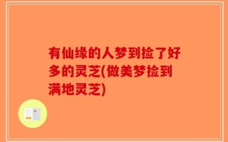 有仙缘的人梦到捡了好多的灵芝(做美梦捡到满地灵芝)