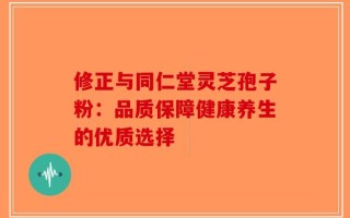 修正与同仁堂灵芝孢子粉：品质保障健康养生的优质选择
