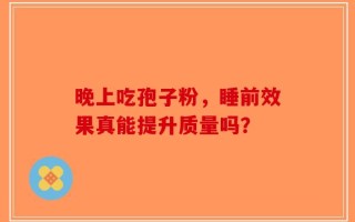 晚上吃孢子粉，睡前效果真能提升质量吗？