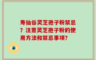 寿仙谷灵芝孢子粉禁忌？注意灵芝孢子粉的使用方法和禁忌事项？