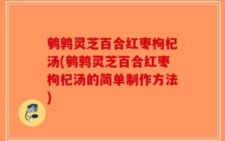 鹌鹑灵芝百合红枣枸杞汤(鹌鹑灵芝百合红枣枸杞汤的简单制作方法)