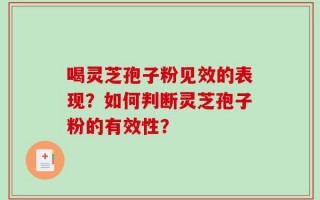 喝灵芝孢子粉见效的表现？如何判断灵芝孢子粉的有效性？