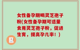 女性备孕期喝灵芝孢子粉(女性备孕期可适量食用灵芝孢子粉，促进生育，提高孕几率！)