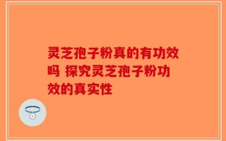 灵芝孢子粉真的有功效吗 探究灵芝孢子粉功效的真实性