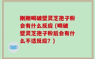 刚刚喝破壁灵芝孢子粉会有什么反应 (喝破壁灵芝孢子粉后会有什么不适反应？)