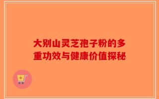 大别山灵芝孢子粉的多重功效与健康价值探秘