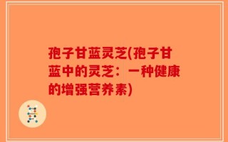 孢子甘蓝灵芝(孢子甘蓝中的灵芝：一种健康的增强营养素)