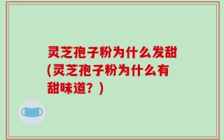 灵芝孢子粉为什么发甜(灵芝孢子粉为什么有甜味道？)