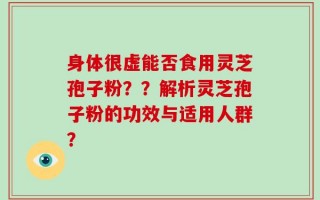 身体很虚能否食用灵芝孢子粉？？解析灵芝孢子粉的功效与适用人群？