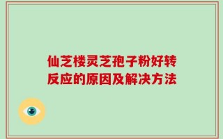 仙芝楼灵芝孢子粉好转反应的原因及解决方法