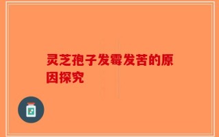 灵芝孢子发霉发苦的原因探究