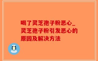 喝了灵芝孢子粉恶心_灵芝孢子粉引发恶心的原因及解决方法