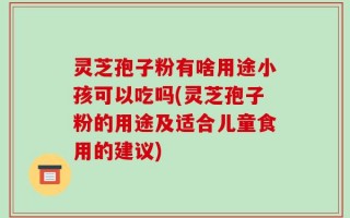 灵芝孢子粉有啥用途小孩可以吃吗(灵芝孢子粉的用途及适合儿童食用的建议)